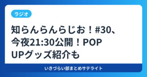 【ラジオ】知らんらんらじお！#30、今夜21:30公開！POP UPグッズ紹介も【いきづらい部！】