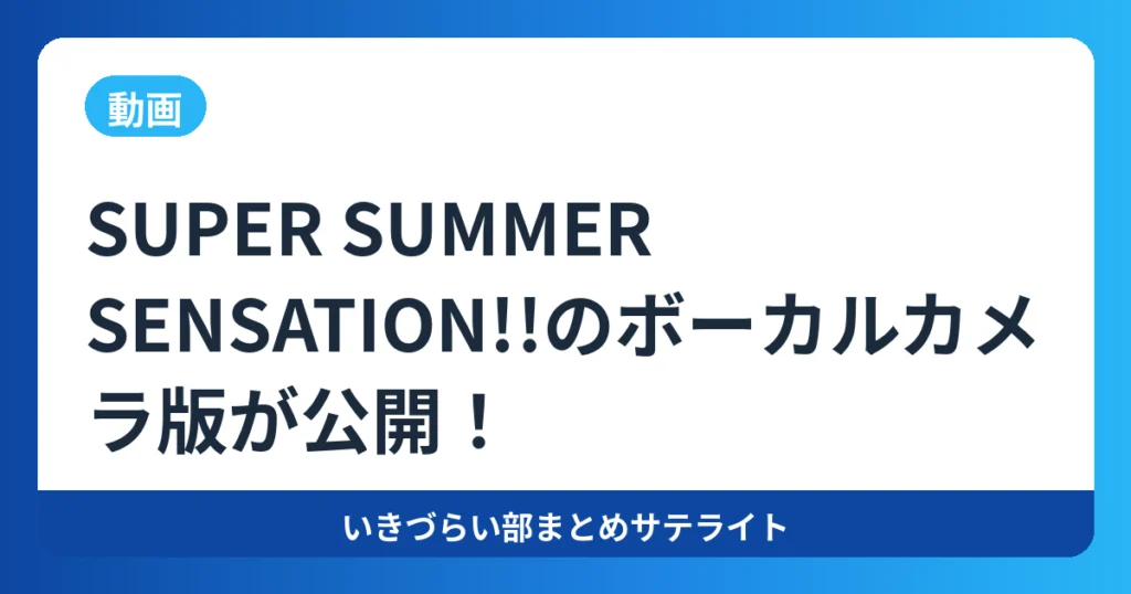 【動画】SUPER SUMMER SENSATION!!のボーカルカメラ版が公開！【いきづらい部！】