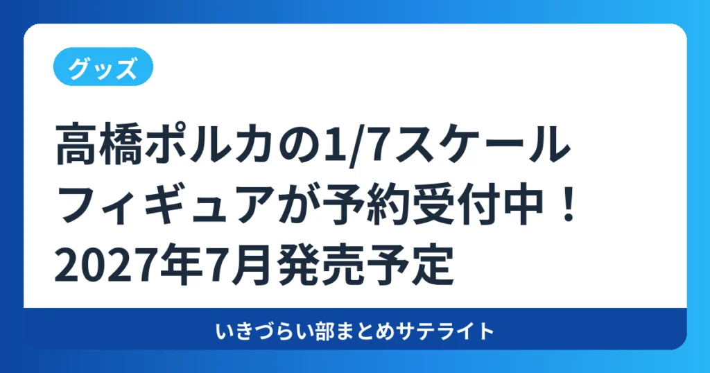 【グッズ】高橋ポルカの1/7スケールフィギュアが予約受付中！2027年7月発売予定【イキヅライブ！】
